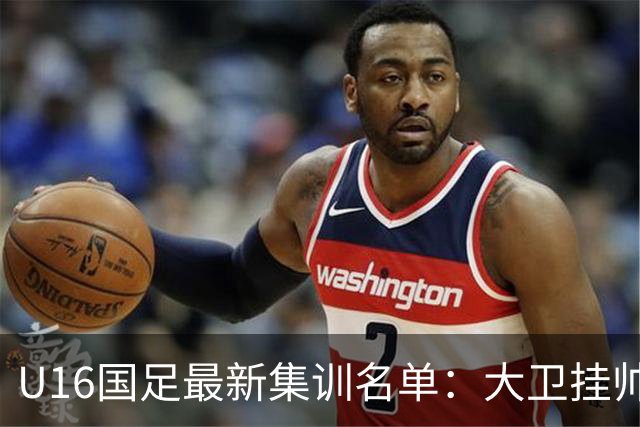 U16国足最新集训名单：大卫挂帅刘凯源领衔，鲁能足校6人入选